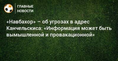 Андрей Канчельскис - «Навбахор» – об угрозах в адрес Канчельскиса: «Информация может быть вымышленной и провакационной» - bombardir.ru - Россия