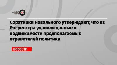 Алексей Навальный - Георгий Албуров - Соратники Навального утверждают, что из Росреестра удалили данные о недвижимости предполагаемых отравителей политика - echo.msk.ru