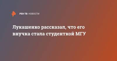 Александр Лукашенко - Александра Лукашенко - Лукашенко рассказал, что его внучка стала студенткой МГУ - ren.tv - Москва - Россия - Белоруссия