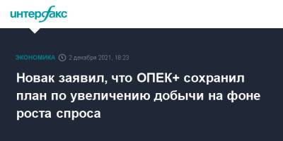 Александр Новак - Новак заявил, что ОПЕК+ сохранил план по увеличению добычи на фоне роста спроса - interfax.ru - Москва - Россия
