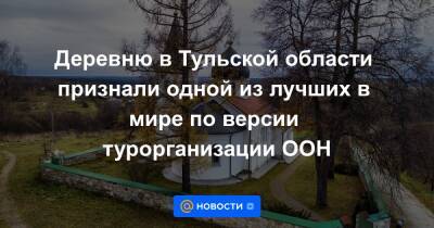 Деревню в Тульской области признали одной из лучших в мире по версии турорганизации ООН - news.mail.ru - Россия - Тульская обл.