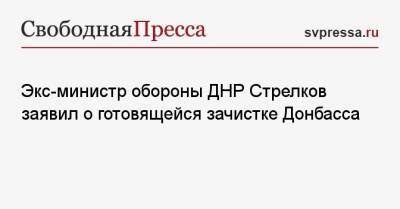 Игорь Стрелков - Экс-министр обороны ДНР Стрелков заявил о готовящейся зачистке Донбасса - svpressa.ru - Россия - Украина - ДНР - Донецк - ЛНР - Луганск