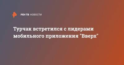 Андрей Турчак - Турчак встретился с лидерами мобильного приложения "Вверх" - ren.tv - Россия
