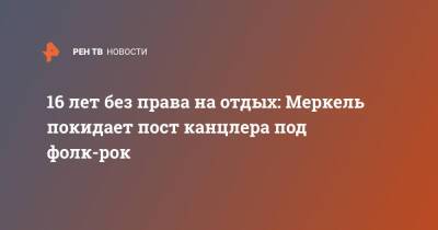 Ангела Меркель - 16 лет без права на отдых: Меркель покидает пост канцлера под фолк-рок - ren.tv - Германия - Берлин