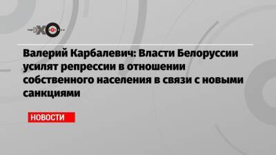 Валерий Карбалевич - Валерий Карбалевич: Власти Белоруссии усилят репрессии в отношении собственного населения в связи с новыми санкциями - echo.msk.ru - Москва - Белоруссия