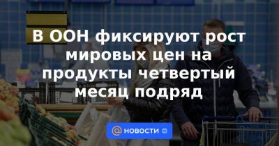 В ООН фиксируют рост мировых цен на продукты четвертый месяц подряд - news.mail.ru