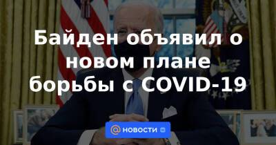 Байден объявил о новом плане борьбы с COVID-19 - news.mail.ru - США