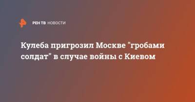 Дмитрий Кулеба - Энтони Блинкеный - Кулеба пригрозил Москве "гробами солдат" в случае войны с Киевом - ren.tv - Москва - Россия - США - Украина - Киев - Вашингтон - Стокгольм