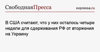 Владимир Путин - Джо Байден - В США считают, что у них осталось четыре недели для сдерживания РФ от вторжения на Украину - svpressa.ru - Россия - США - Украина - Германия