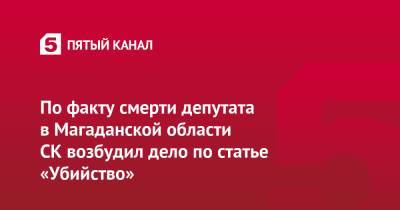 Андрей Макаров - Александр Крамаренко - По факту смерти депутата в Магаданской области СК возбудил дело по статье «Убийство» - 5-tv.ru - Россия - Магаданская обл. - Магадан - Следственный Комитет