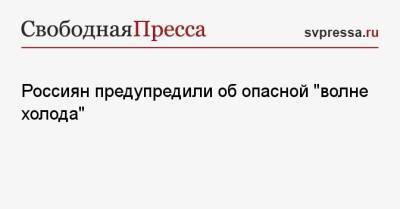 Россиян предупредили об опасной «волне холода» - svpressa.ru - Москва - Россия - ЦФО - окр.Сзфо