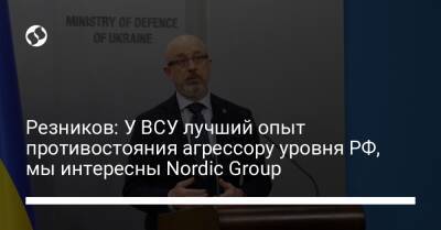 Алексей Резников - Резников: У ВСУ лучший опыт противостояния агрессору уровня РФ, мы интересны Nordic Group - liga.net - Норвегия - Россия - Украина - Швеция - Финляндия - Дания