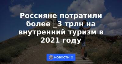 Россияне потратили более ₽3 трлн на внутренний туризм в 2021 году - news.mail.ru - Москва - Россия - Санкт-Петербург - Сочи - Белоруссия - Турция