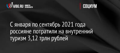 С января по сентябрь 2021 года россияне потратили на внутренний туризм 3,12 трлн рублей - ivbg.ru - Москва - Россия - Украина - Санкт-Петербург - Сочи