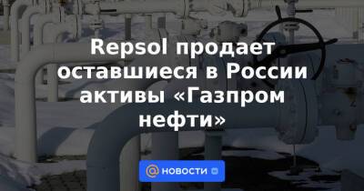 Repsol продает оставшиеся в России активы «Газпром нефти» - news.mail.ru - Россия - респ. Татарстан - Югра - Самарская обл.