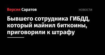 Сергей Токарев - Бывшего сотрудника ГИБДД, который майнил биткоины, приговорили к штрафу - nversia.ru - Россия - Саратов