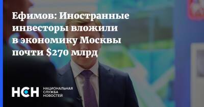 Владимир Ефимов - Ефимов: Иностранные инвесторы вложили в экономику Москвы почти $270 млрд - nsn.fm - Москва - Россия