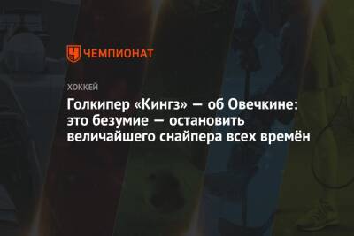 Александр Овечкин - Дмитрий Орлов - Голкипер «Кингз» — об Овечкине: это безумие — остановить величайшего снайпера всех времён - championat.com - США - Вашингтон - Лос-Анджелес