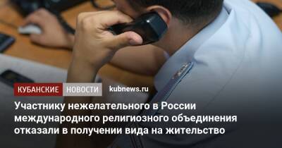 Участнику нежелательного в России международного религиозного объединения отказали в получении вида на жительство - kubnews.ru - Россия - Краснодарский край