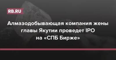 Алмазодобывающая компания жены главы Якутии проведет IPO на «СПБ Бирже» - rb.ru - Россия - Санкт-Петербург - респ. Саха