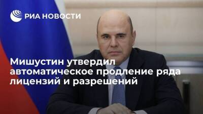 Михаил Мишустин - Мишустин утвердил автоматическое продление ряда лицензий и разрешений в 2022 году - smartmoney.one - Россия