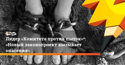 Игорь Каляпин - Лидер «Комитета против пыток»*: «Новый законопроект вызывает опасения» - ridus.ru - Россия