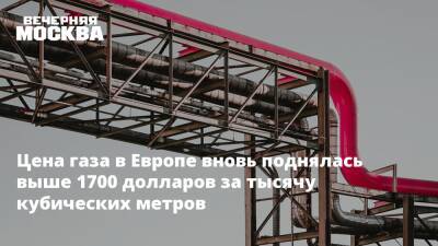 Цена газа в Европе вновь поднялась выше 1700 долларов за тысячу кубических метров - vm.ru - Лондон - Голландия - Европа