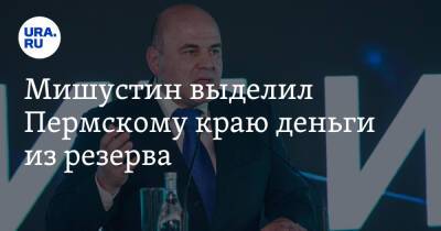 Михаил Мишустин - Мишустин выделил Пермскому краю деньги из резерва - ura.news - Россия - респ. Татарстан - Свердловская обл. - Пермский край