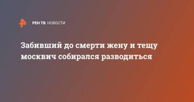 Забивший до смерти жену и тещу москвич собирался разводиться - ren.tv - Москва - Москва