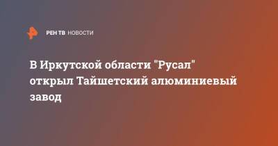 В Иркутской области "Русал" открыл Тайшетский алюминиевый завод - ren.tv - Россия - Иркутская обл. - Австралия