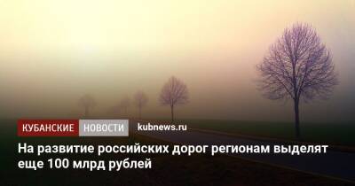 Михаил Мишустин - На развитие российских дорог регионам выделят еще 100 млрд рублей - kubnews.ru - Россия