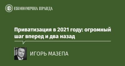 Приватизация в 2021 году: огромный шаг вперед и два назад - epravda.com.ua - Украина