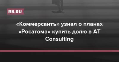 «Коммерсантъ» узнал о планах «Росатома» купить долю в AT Consulting - rb.ru - Россия