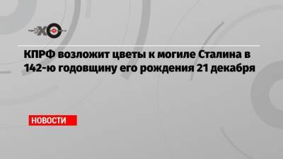 Иосиф Сталин - Владимир Ильич Ленин - Юрий Афонин - КПРФ возложит цветы к могиле Сталина в 142-ю годовщину его рождения 21 декабря - echo.msk.ru - Москва - Россия