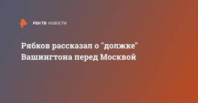 Сергей Рябков - Рябков рассказал о "должке" Вашингтона перед Москвой - ren.tv - Москва - Россия - США - Вашингтон