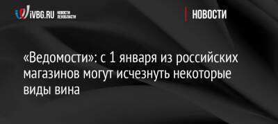 «Ведомости»: с 1 января из российских магазинов могут исчезнуть некоторые виды вина - ivbg.ru - Россия - Украина