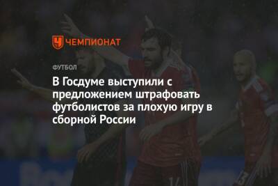 В Госдуме выступили с предложением штрафовать футболистов за плохую игру в сборной России - championat.com - Россия