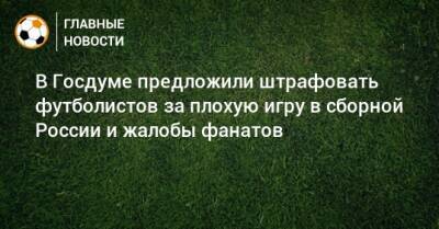 В Госдуме предложили штрафовать футболистов за плохую игру в сборной России и жалобы фанатов - bombardir.ru - Россия