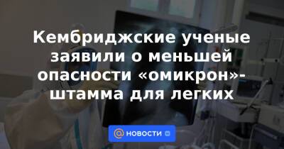 Кембриджские ученые заявили о меньшей опасности «омикрон»-штамма для легких - news.mail.ru - Китай