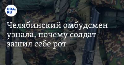Челябинский омбудсмен узнала, почему солдат зашил себе рот - ura.news - Челябинская обл.
