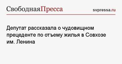 Депутат рассказала о чудовищном прецеденте по отъему жилья в Совхозе им. Ленина - svpressa.ru - Россия - Московская обл.