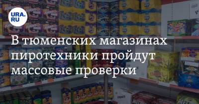 В тюменских магазинах пиротехники пройдут массовые проверки - ura.news - Тюмень