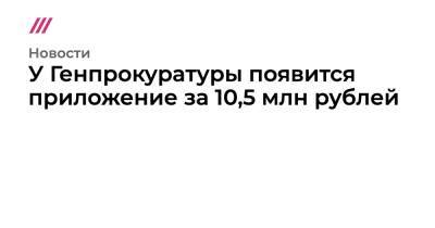 У Генпрокуратуры появится приложение за 10,5 млн рублей - tvrain.ru