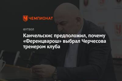 Станислав Черчесов - Андрей Канчельскис - Канчельскис предположил, почему «Ференцварош» выбрал Черчесова тренером клуба - championat.com - Россия - Турция - Венгрия