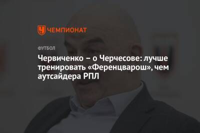 Станислав Черчесов - Андрей Червиченко - Червиченко – о Черчесове: лучше тренировать «Ференцварош», чем аутсайдера РПЛ - championat.com - Австрия - Россия - Польша