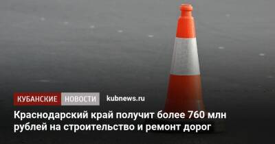Михаил Мишустин - Краснодарский край получит более 760 млн рублей на строительство и ремонт дорог - kubnews.ru - Россия - Краснодарский край
