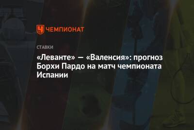 «Леванте» — «Валенсия»: прогноз Борхи Пардо на матч чемпионата Испании - championat.com - Испания