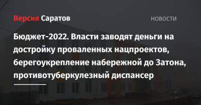 Бюджет-2022. Власти заводят деньги на достройку проваленных нацпроектов, берегоукрепление набережной до Затона, противотуберкулезный диспансер - nversia.ru - Саратовская обл. - Саратов