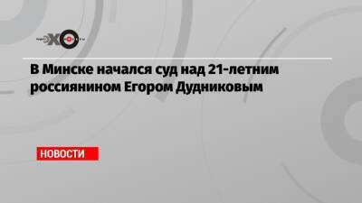 Егор Дудников - В Минске начался суд над 21-летним россиянином Егором Дудниковым - echo.msk.ru - Россия - Белоруссия - Минск