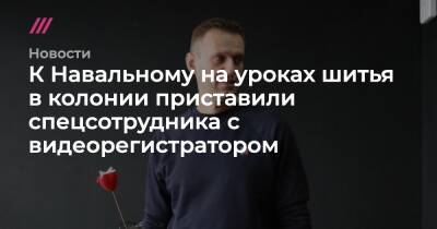 К Навальному на уроках шитья в колонии приставили спецсотрудника с видеорегистратором - tvrain.ru